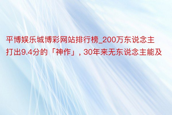 平博娱乐城博彩网站排行榜_200万东说念主打出9.4分的「神作」, 30年来无东说念主能及