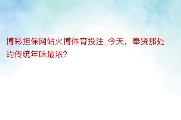 博彩担保网站火博体育投注_今天，奉贤那处的传统年味最浓？