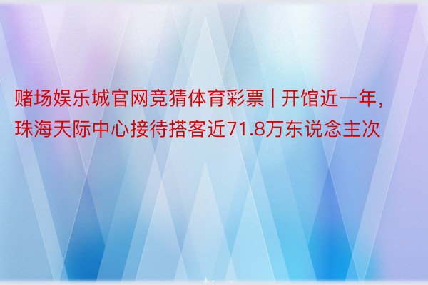 赌场娱乐城官网竞猜体育彩票 | 开馆近一年，珠海天际中心接待搭客近71.8万东说念主次