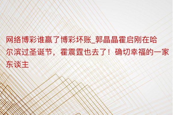 网络博彩谁赢了博彩坏账_郭晶晶霍启刚在哈尔滨过圣诞节，霍震霆也去了！确切幸福的一家东谈主