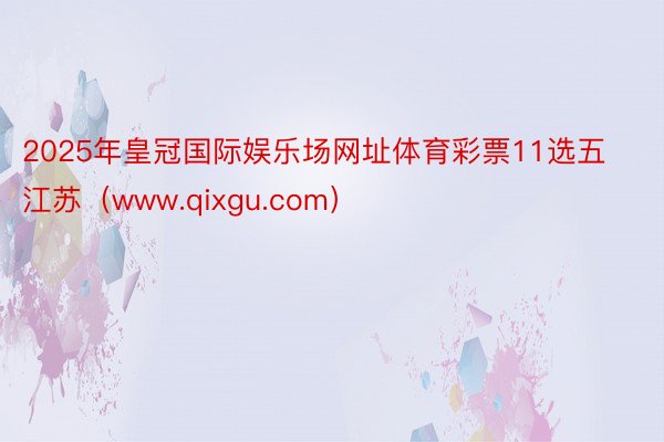 2025年皇冠国际娱乐场网址体育彩票11选五江苏（www.qixgu.com）