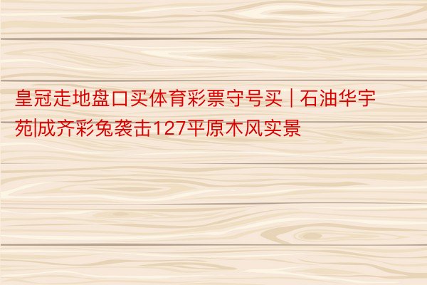 皇冠走地盘口买体育彩票守号买 | 石油华宇苑|成齐彩兔袭击127平原木风实景