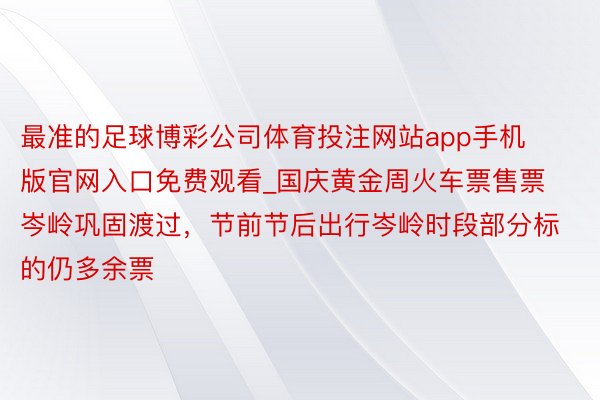 最准的足球博彩公司体育投注网站app手机版官网入口免费观看_国庆黄金周火车票售票岑岭巩固渡过，节前节后出行岑岭时段部分标的仍多余票