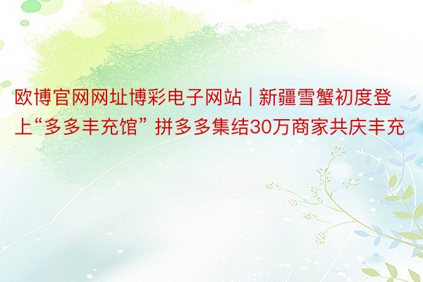 欧博官网网址博彩电子网站 | 新疆雪蟹初度登上“多多丰充馆” 拼多多集结30万商家共庆丰充